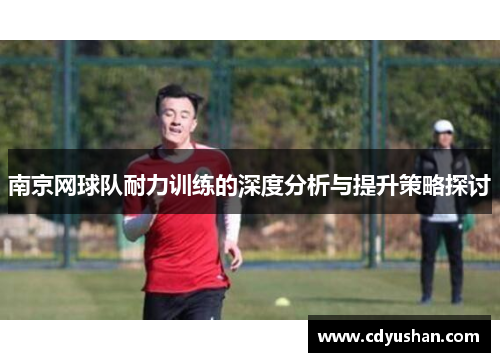 南京网球队耐力训练的深度分析与提升策略探讨