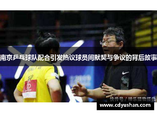 南京乒乓球队配合引发热议球员间默契与争议的背后故事