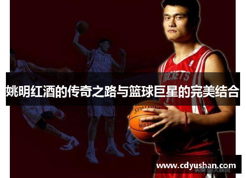 姚明红酒的传奇之路与篮球巨星的完美结合