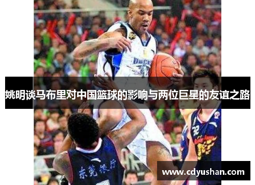 姚明谈马布里对中国篮球的影响与两位巨星的友谊之路