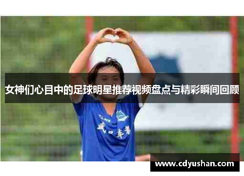女神们心目中的足球明星推荐视频盘点与精彩瞬间回顾