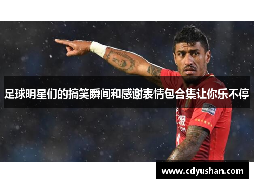 足球明星们的搞笑瞬间和感谢表情包合集让你乐不停