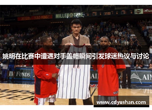 姚明在比赛中遭遇对手盖帽瞬间引发球迷热议与讨论