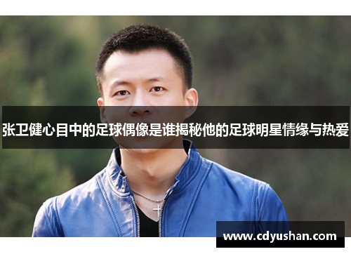 张卫健心目中的足球偶像是谁揭秘他的足球明星情缘与热爱