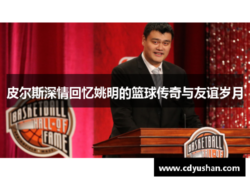 皮尔斯深情回忆姚明的篮球传奇与友谊岁月