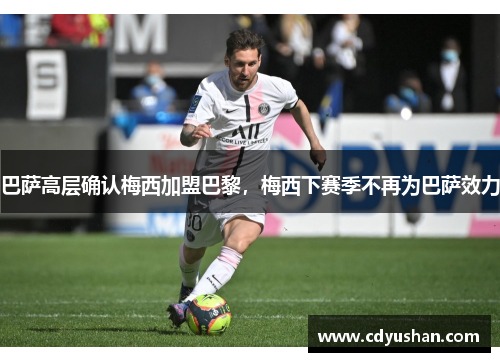 巴萨高层确认梅西加盟巴黎，梅西下赛季不再为巴萨效力